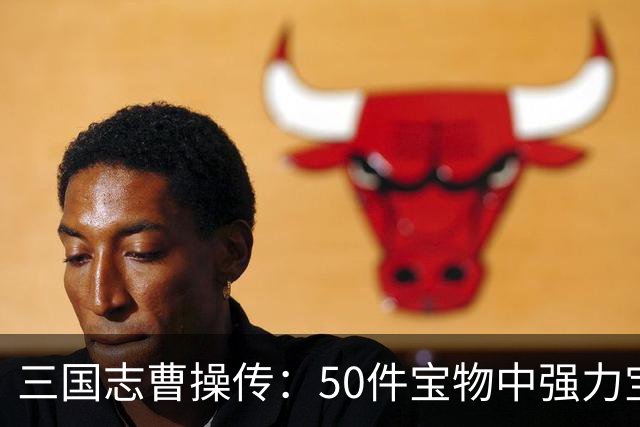 三国志曹操传：50件宝物中强力宝物和废品都是哪些？